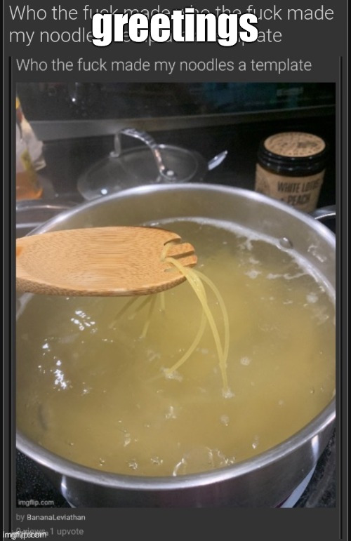 who the fuck made who the fuck made my noodle a template a templ | greetings | image tagged in who the fuck made who the fuck made my noodle a template a templ | made w/ Imgflip meme maker