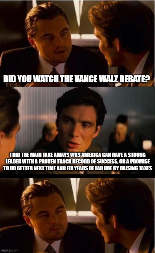 There is no debate raising taxes is not the answer. | DID YOU WATCH THE VANCE WALZ DEBATE? I DID THE MAIN TAKE AWAYS WAS AMERICA CAN HAVE A STRONG LEADER WITH A PROVEN TRACK RECORD OF SUCCESS, OR A PROMISE TO DO BETTER NEXT TIME AND FIX YEARS OF FAILURE BY RAISING TAXES | image tagged in inception,democrat war on america,no more taxes,say no to socialism,maga,kamala failed you | made w/ Imgflip meme maker