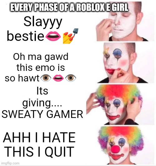 Clown Applying Makeup | EVERY PHASE OF A ROBLOX E GIRL; Slayyy bestie👄💅; Oh ma gawd this emo is so hawt👁️👄👁️; Its giving.... SWEATY GAMER; AHH I HATE THIS I QUIT | image tagged in memes,clown applying makeup | made w/ Imgflip meme maker