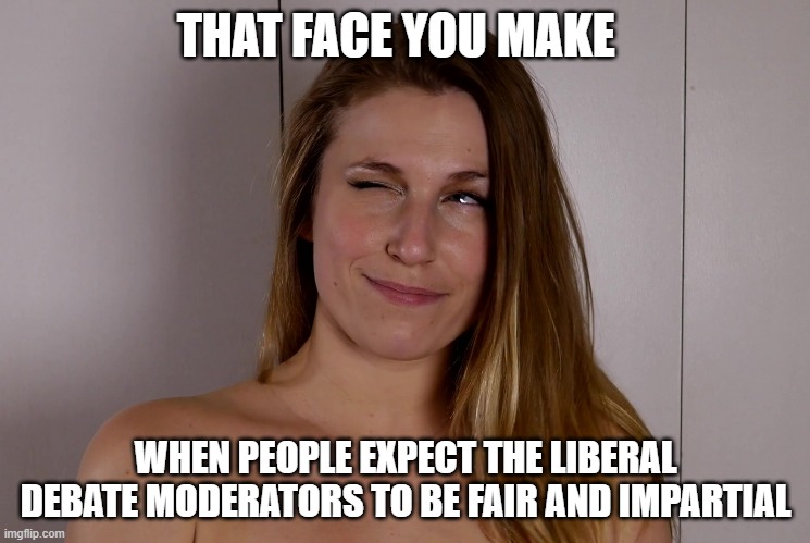 Fair and Impartial My Ass | THAT FACE YOU MAKE; WHEN PEOPLE EXPECT THE LIBERAL DEBATE MODERATORS TO BE FAIR AND IMPARTIAL | made w/ Imgflip meme maker