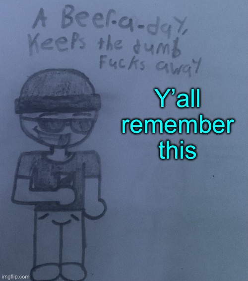 This shit was made like uhhh 3 months ago? | Y’all remember this | image tagged in a beer a day keeps the dumb fucks away v2 | made w/ Imgflip meme maker