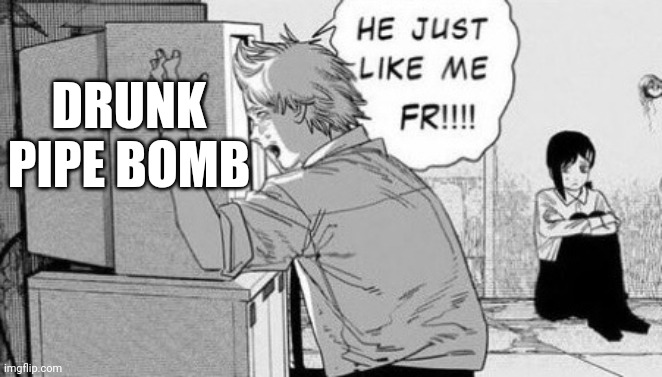 He just like me fr!!! | DRUNK PIPE BOMB | image tagged in he just like me fr | made w/ Imgflip meme maker