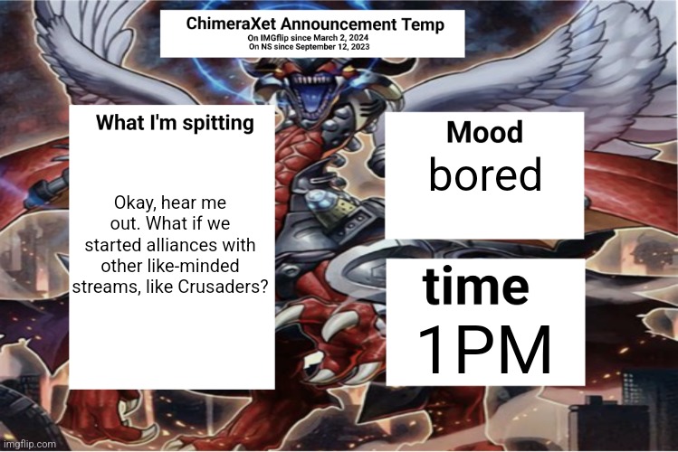 Xetra Announcement Temp 6 | Okay, hear me out. What if we started alliances with other like-minded streams, like Crusaders? bored; 1PM | image tagged in xetra announcement temp 6 | made w/ Imgflip meme maker