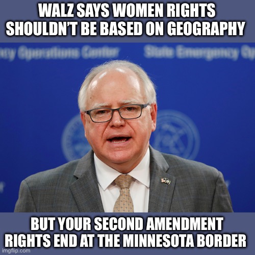 The knucklehead wants to have his cake and eat it too. | WALZ SAYS WOMEN RIGHTS SHOULDN’T BE BASED ON GEOGRAPHY; BUT YOUR SECOND AMENDMENT RIGHTS END AT THE MINNESOTA BORDER | image tagged in tim walz calls things weird,rights,geography,knucklehead | made w/ Imgflip meme maker