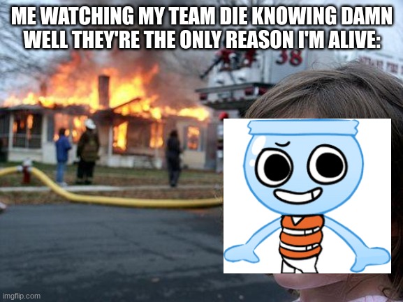 I do this way to much | ME WATCHING MY TEAM DIE KNOWING DAMN WELL THEY'RE THE ONLY REASON I'M ALIVE: | image tagged in memes,disaster girl | made w/ Imgflip meme maker