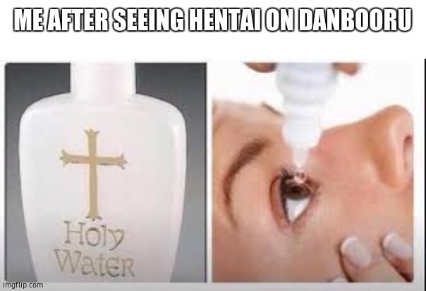 i need a bucket of holy water please. | ME AFTER SEEING HENTAI ON DANBOORU | image tagged in holy water,disgusting,stop reading the tags,barney will eat all of your delectable biscuits,eww,hentai | made w/ Imgflip meme maker