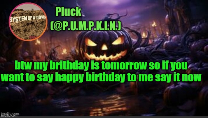 P.U.M.P.K.I.N. announcement (thanks corpse) | btw my brithday is tomorrow so if you want to say happy birthday to me say it now | image tagged in p u m p k i n announcement thanks corpse | made w/ Imgflip meme maker