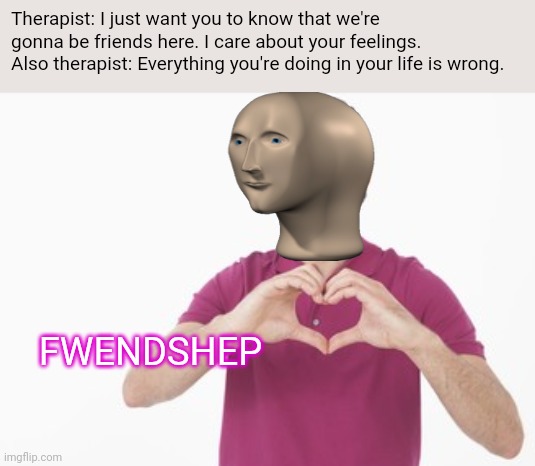 Meme man returns | Therapist: I just want you to know that we're gonna be friends here. I care about your feelings. 
Also therapist: Everything you're doing in your life is wrong. FWENDSHEP | image tagged in meme man,therapist,meme man fwendshep,meme man friend,meme man friendship | made w/ Imgflip meme maker