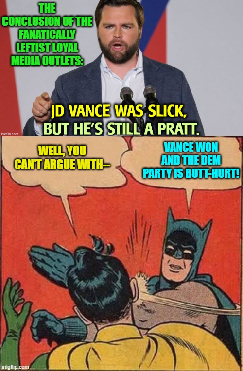 Yep . . . no question about it. | THE CONCLUSION OF THE FANATICALLY LEFTIST LOYAL MEDIA OUTLETS:; VANCE WON AND THE DEM PARTY IS BUTT-HURT! WELL, YOU CAN'T ARGUE WITH-- | image tagged in yep | made w/ Imgflip meme maker