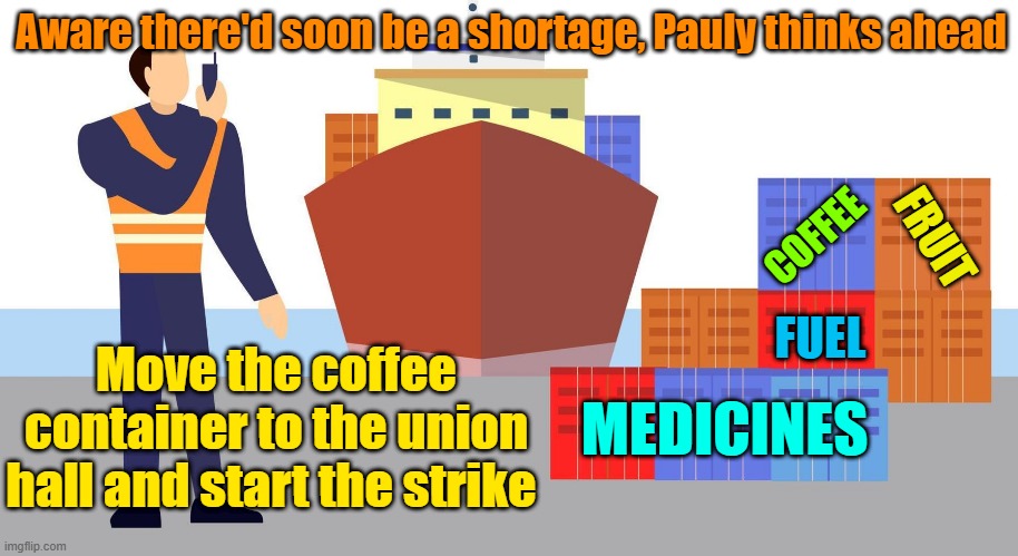 Better stock up on coffee, you know they got their stash | Aware there'd soon be a shortage, Pauly thinks ahead; FRUIT; COFFEE; FUEL; Move the coffee container to the union hall and start the strike; MEDICINES | image tagged in unions,strike,coffee,greed,shortage | made w/ Imgflip meme maker