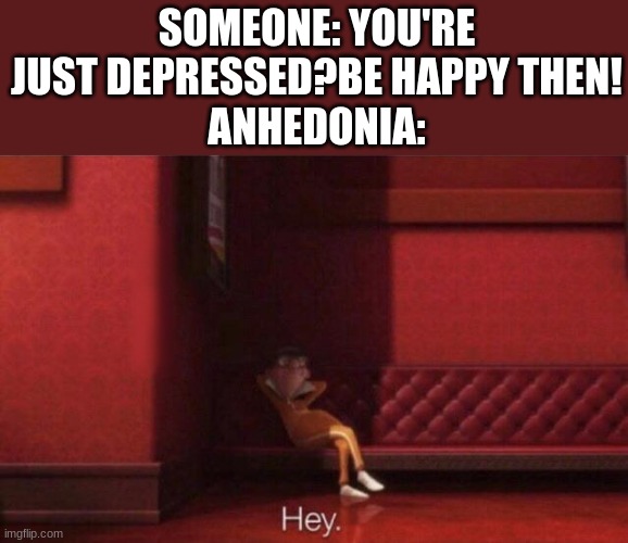 LIKE WHAT DO YOU MEAN BE HAPPY!? | SOMEONE: YOU'RE JUST DEPRESSED?BE HAPPY THEN!
ANHEDONIA: | image tagged in hey | made w/ Imgflip meme maker