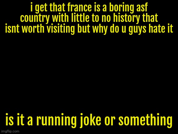 cyrus temp | i get that france is a boring asf country with little to no history that isnt worth visiting but why do u guys hate it; is it a running joke or something | image tagged in cyrus temp | made w/ Imgflip meme maker