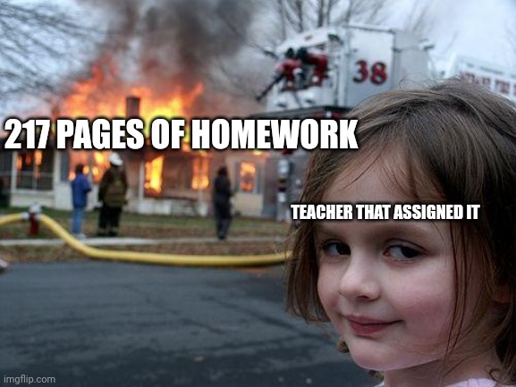 Disaster Girl | 217 PAGES OF HOMEWORK; TEACHER THAT ASSIGNED IT | image tagged in memes,disaster girl | made w/ Imgflip meme maker