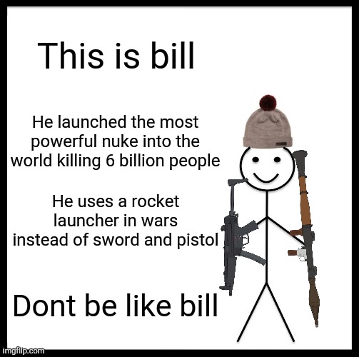 Dont be like bill | This is bill; He launched the most powerful nuke into the world killing 6 billion people; He uses a rocket launcher in wars instead of sword and pistol; Dont be like bill | image tagged in memes,be like bill | made w/ Imgflip meme maker