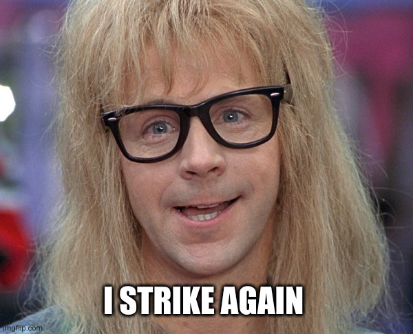 Garth Wayne’s World | I STRIKE AGAIN | image tagged in garth wayne s world | made w/ Imgflip meme maker