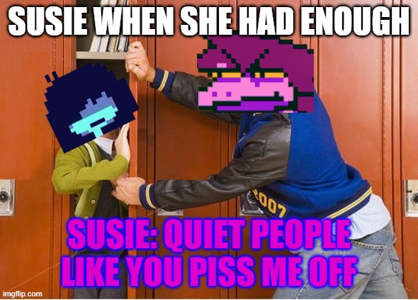 Susie when she has had enough of Kris's shenanigans | SUSIE WHEN SHE HAD ENOUGH; SUSIE: QUIET PEOPLE LIKE YOU PISS ME OFF | image tagged in bully shoving nerd into locker,deltarune | made w/ Imgflip meme maker