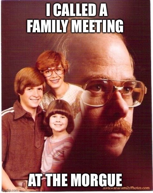 Vengeance Dad Meme | I CALLED A FAMILY MEETING; AT THE MORGUE | image tagged in memes,vengeance dad | made w/ Imgflip meme maker