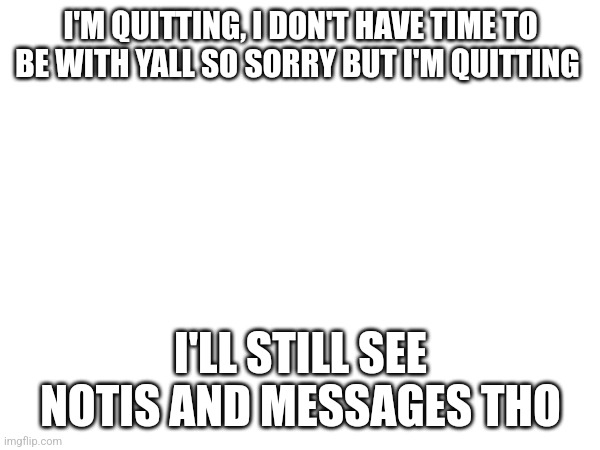 bye | I'M QUITTING, I DON'T HAVE TIME TO BE WITH YALL SO SORRY BUT I'M QUITTING; I'LL STILL SEE NOTIS AND MESSAGES THO | image tagged in sad | made w/ Imgflip meme maker