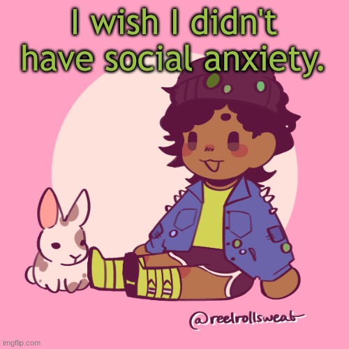 Like I don't have any real friends cuz of it this year too | I wish I didn't have social anxiety. | image tagged in silly_dip | made w/ Imgflip meme maker