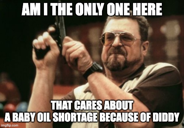 baby oil shortage | AM I THE ONLY ONE HERE; THAT CARES ABOUT A BABY OIL SHORTAGE BECAUSE OF DIDDY | image tagged in memes,am i the only one around here | made w/ Imgflip meme maker