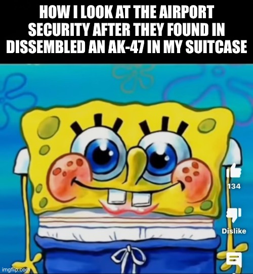 HOW I LOOK AT THE AIRPORT SECURITY AFTER THEY FOUND IN DISSEMBLED AN AK-47 IN MY SUITCASE | image tagged in funny,memes,spongebob | made w/ Imgflip meme maker