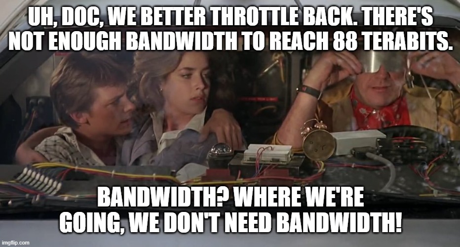 Bandwidth | UH, DOC, WE BETTER THROTTLE BACK. THERE'S NOT ENOUGH BANDWIDTH TO REACH 88 TERABITS. BANDWIDTH? WHERE WE'RE GOING, WE DON'T NEED BANDWIDTH! | image tagged in emmet brown | made w/ Imgflip meme maker