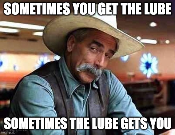 get the lube | SOMETIMES YOU GET THE LUBE; SOMETIMES THE LUBE GETS YOU | image tagged in sam elliott the big lebowski | made w/ Imgflip meme maker