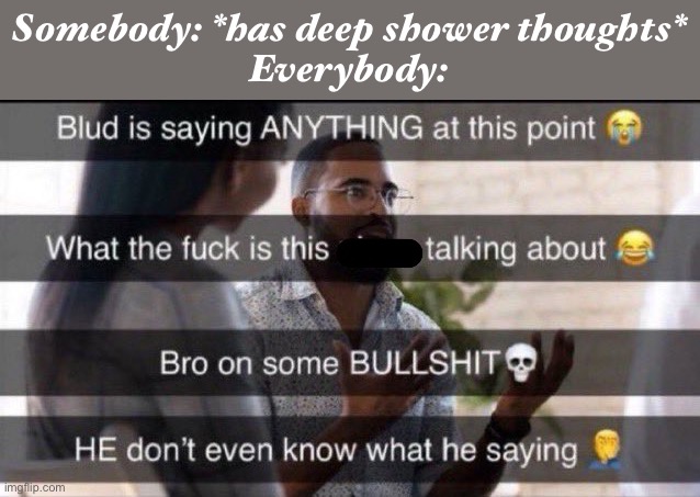 What is he saying | Somebody: *has deep shower thoughts*
Everybody: | image tagged in what is he saying | made w/ Imgflip meme maker