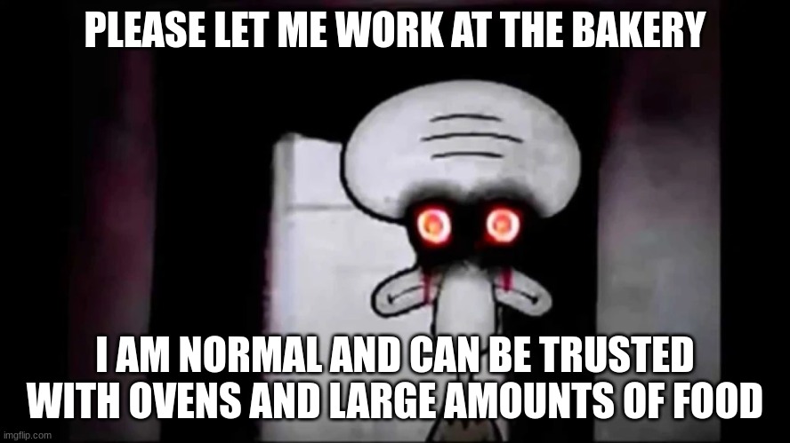 actually, probably not | PLEASE LET ME WORK AT THE BAKERY; I AM NORMAL AND CAN BE TRUSTED WITH OVENS AND LARGE AMOUNTS OF FOOD | image tagged in i am normal and can be trusted with x | made w/ Imgflip meme maker