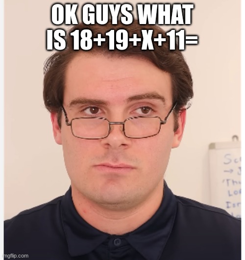 teacher | OK GUYS WHAT IS 18+19+X+11= | image tagged in teacher | made w/ Imgflip meme maker