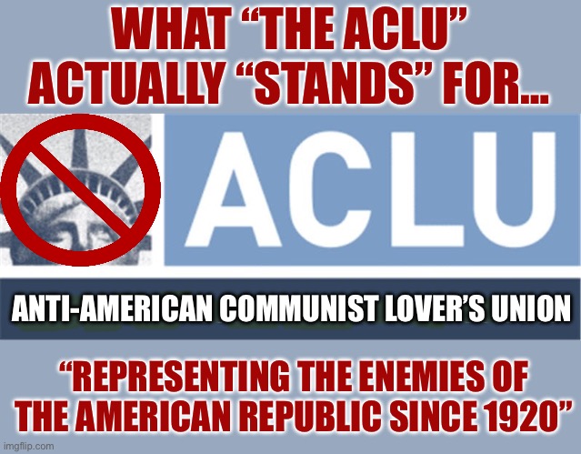 WHAT “THE ACLU” ACTUALLY “STANDS” FOR…; ANTI-AMERICAN COMMUNIST LOVER’S UNION; “REPRESENTING THE ENEMIES OF THE AMERICAN REPUBLIC SINCE 1920” | made w/ Imgflip meme maker