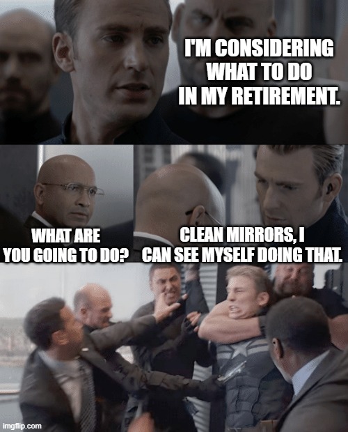 Retirement Plan | I'M CONSIDERING WHAT TO DO IN MY RETIREMENT. WHAT ARE YOU GOING TO DO? CLEAN MIRRORS, I CAN SEE MYSELF DOING THAT. | image tagged in captain america elevator,retirement,retire | made w/ Imgflip meme maker