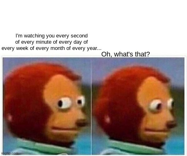 Monkey Puppet Meme | I'm watching you every second of every minute of every day of every week of every month of every year... Oh, what's that? | image tagged in memes,monkey puppet | made w/ Imgflip meme maker