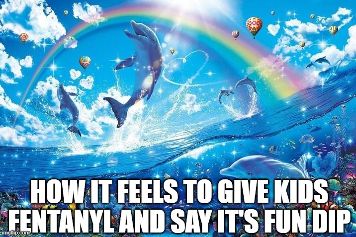 YEAYYY :3 | HOW IT FEELS TO GIVE KIDS FENTANYL AND SAY IT'S FUN DIP | image tagged in happy dolphin rainbow | made w/ Imgflip meme maker