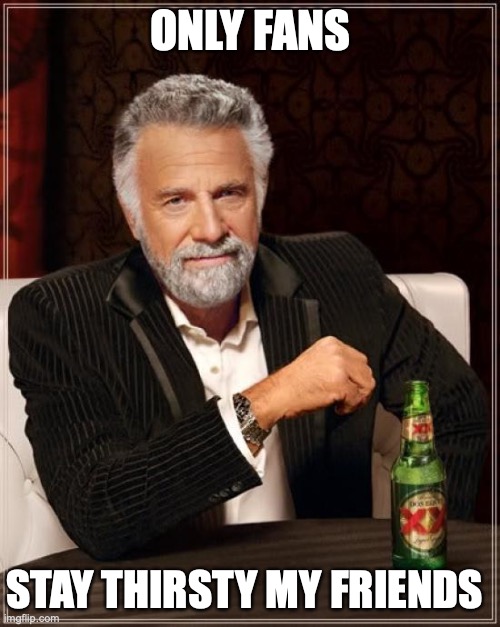 Only Fans | ONLY FANS; STAY THIRSTY MY FRIENDS | image tagged in memes,the most interesting man in the world | made w/ Imgflip meme maker