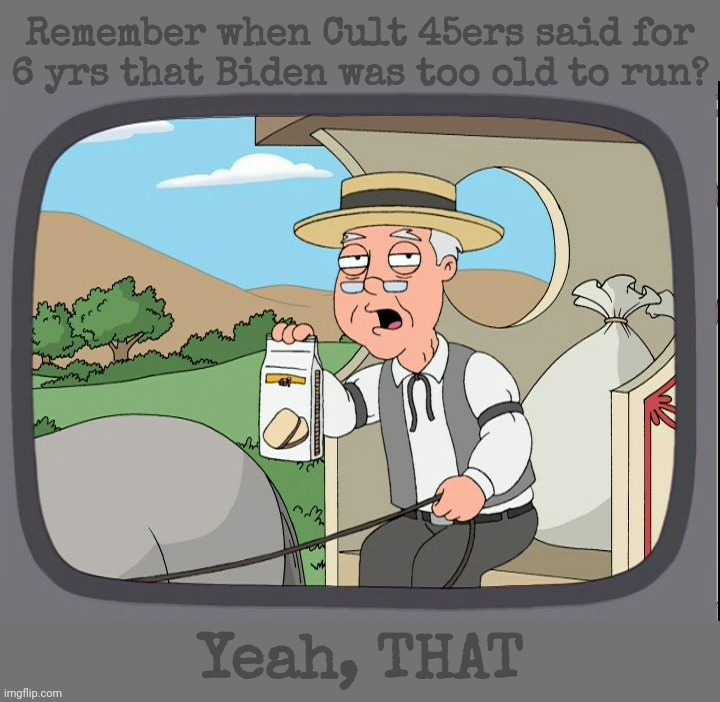 MAGAts can't remember that they kept saying for years it was time for Joe to go because they're senile too? | Remember when Cult 45ers said for
6 yrs that Biden was too old to run? Yeah, THAT | image tagged in pepperridge farm,go joe go,magat amnesia,magat,be careful what you whine for you might get it,get a brain | made w/ Imgflip meme maker