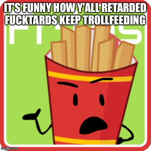 @This stream | IT'S FUNNY HOW Y'ALL RETARDED FUCKTARDS KEEP TROLLFEEDING | image tagged in friesbfdi fanmade voting icon | made w/ Imgflip meme maker