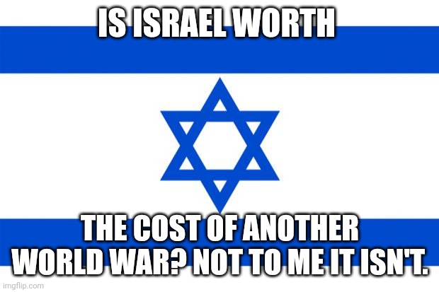 Not to you, either. Face it. | IS ISRAEL WORTH; THE COST OF ANOTHER WORLD WAR? NOT TO ME IT ISN'T. | image tagged in meme israel | made w/ Imgflip meme maker