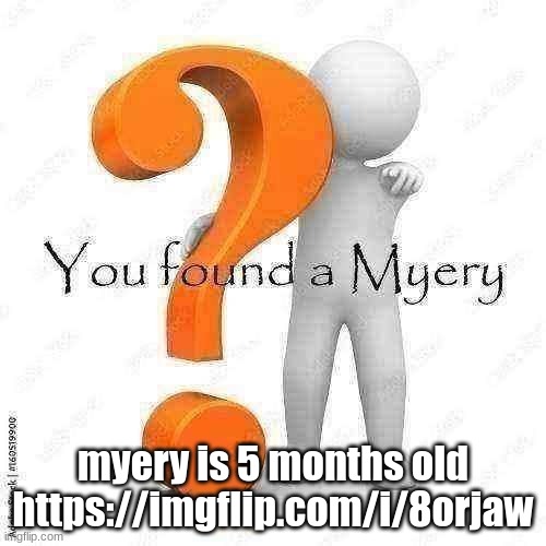 You found a Myery | myery is 5 months old
https://imgflip.com/i/8orjaw | image tagged in you found a myery | made w/ Imgflip meme maker