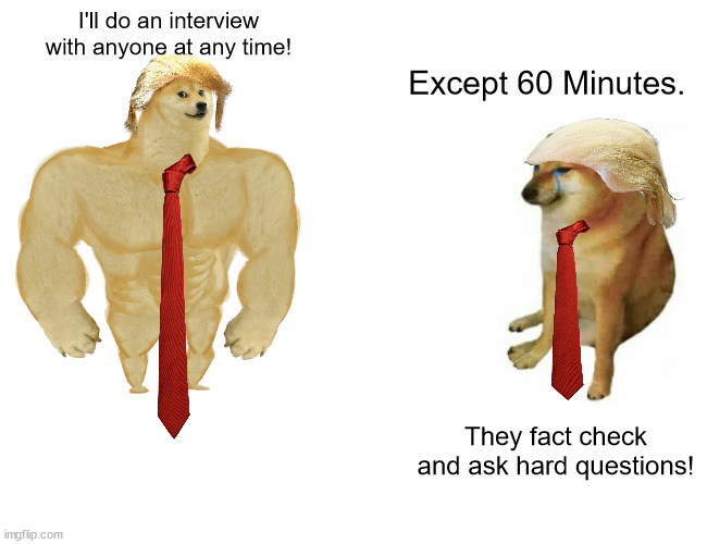 Buff Doge vs. Cheems | I'll do an interview with anyone at any time! Except 60 Minutes. They fact check and ask hard questions! | image tagged in memes,buff doge vs cheems | made w/ Imgflip meme maker