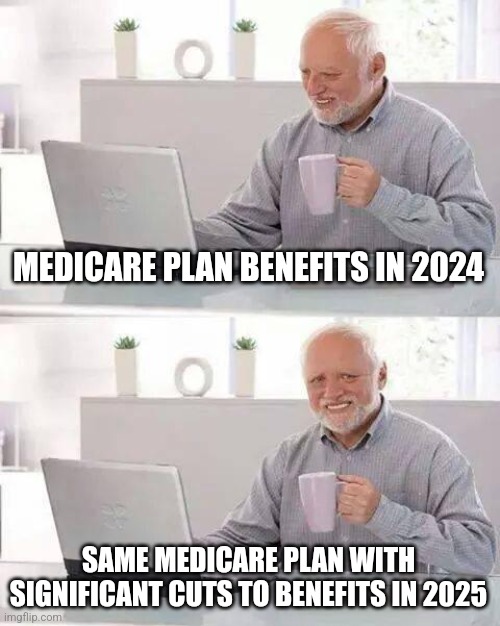 Hide the Pain Harold | MEDICARE PLAN BENEFITS IN 2024; SAME MEDICARE PLAN WITH SIGNIFICANT CUTS TO BENEFITS IN 2025 | image tagged in memes,hide the pain harold | made w/ Imgflip meme maker