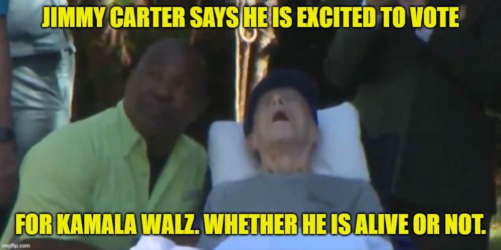 Carter gets the vote! | JIMMY CARTER SAYS HE IS EXCITED TO VOTE; FOR KAMALA WALZ. WHETHER HE IS ALIVE OR NOT. | image tagged in kamala harris,vice president,president of the united states,voter fraud,maga,make america great again | made w/ Imgflip meme maker