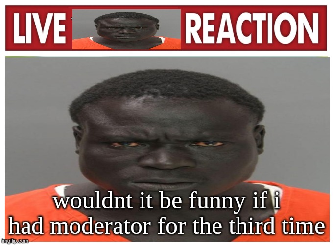 live convict reaction | wouldnt it be funny if i had moderator for the third time | image tagged in live convict reaction | made w/ Imgflip meme maker