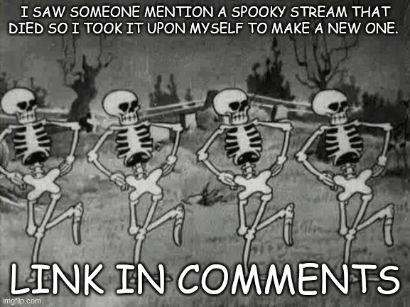 https://imgflip.com/m/Spooky_Part_II | I SAW SOMEONE MENTION A SPOOKY STREAM THAT DIED SO I TOOK IT UPON MYSELF TO MAKE A NEW ONE. LINK IN COMMENTS | image tagged in spooky scary skeletons | made w/ Imgflip meme maker