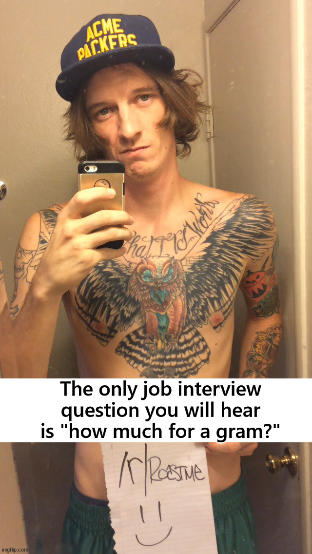 How much? | The only job interview question you will hear is "how much for a gram?" | image tagged in insults | made w/ Imgflip meme maker