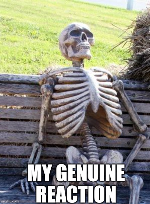 HEEHEEHAHA | MY GENUINE REACTION | image tagged in memes,waiting skeleton | made w/ Imgflip meme maker