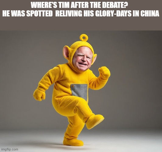 fun | WHERE'S TIM AFTER THE DEBATE?  
HE WAS SPOTTED  RELIVING HIS GLORY-DAYS IN CHINA | image tagged in political meme | made w/ Imgflip meme maker