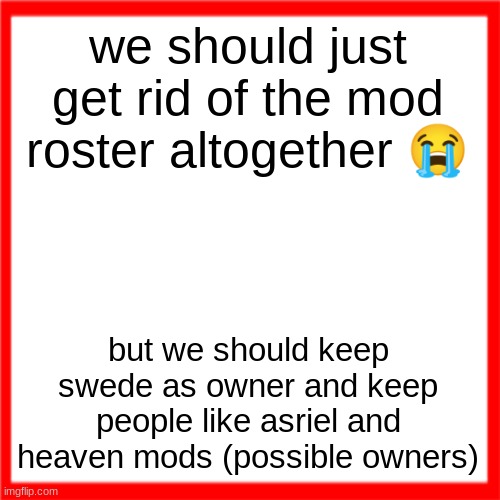 we should also give spire/alder mod they made this stream ffs | we should just get rid of the mod roster altogether 😭; but we should keep swede as owner and keep people like asriel and heaven mods (possible owners) | image tagged in red box | made w/ Imgflip meme maker