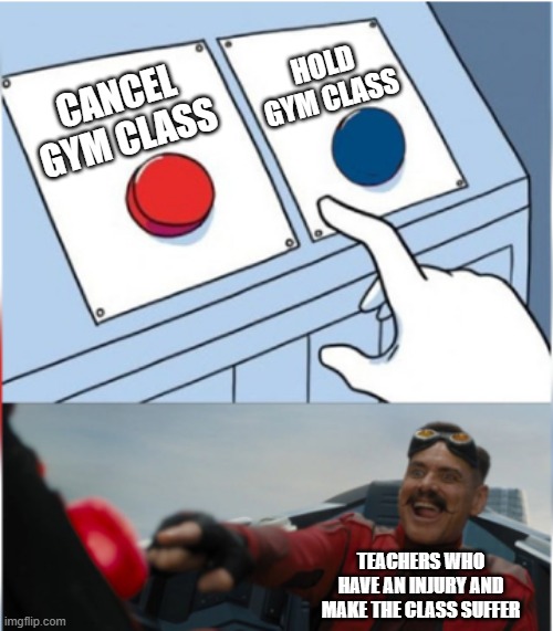 gym class | HOLD GYM CLASS; CANCEL GYM CLASS; TEACHERS WHO HAVE AN INJURY AND MAKE THE CLASS SUFFER | image tagged in robotnik pressing red button | made w/ Imgflip meme maker