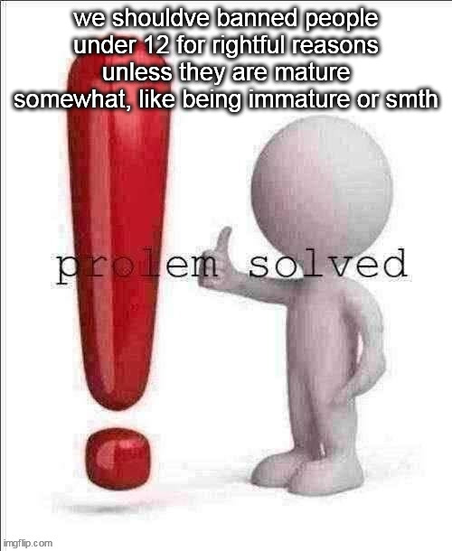 like gelatinbfdi | we shouldve banned people under 12 for rightful reasons unless they are mature somewhat, like being immature or smth | image tagged in prolem solved | made w/ Imgflip meme maker